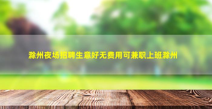 滁州夜场招聘生意好无费用可兼职上班滁州